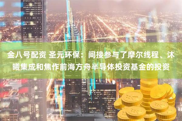 金八号配资 圣元环保：间接参与了摩尔线程、沐曦集成和焦作前海方舟半导体投资基金的投资