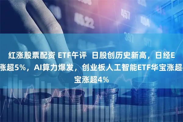 红涨股票配资 ETF午评  日股创历史新高，日经ETF涨超5%，AI算力爆发，创业板人工智能ETF华宝涨超4%
