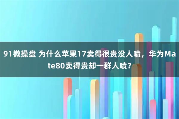 91微操盘 为什么苹果17卖得很贵没人喷，华为Mate80卖得贵却一群人喷？