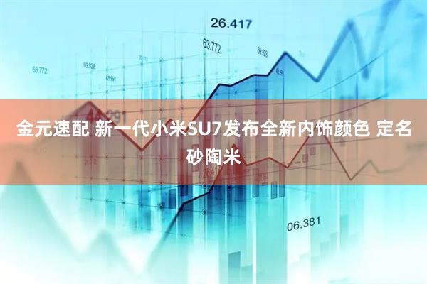 金元速配 新一代小米SU7发布全新内饰颜色 定名砂陶米