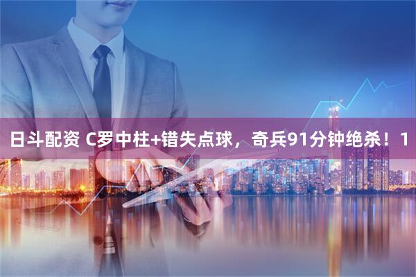 日斗配资 C罗中柱+错失点球，奇兵91分钟绝杀！1