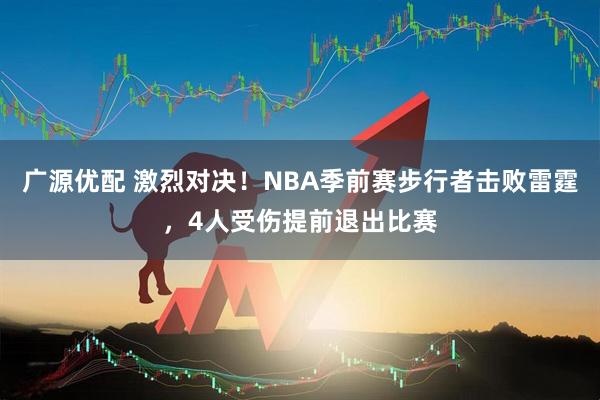 广源优配 激烈对决！NBA季前赛步行者击败雷霆，4人受伤提前退出比赛