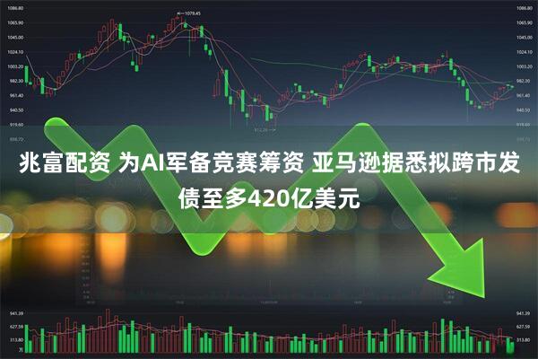 兆富配资 为AI军备竞赛筹资 亚马逊据悉拟跨市发债至多420亿美元
