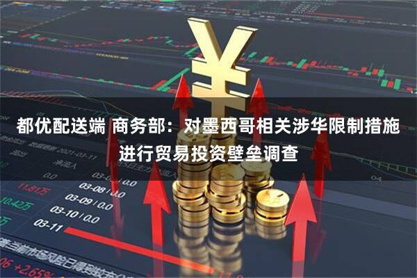 都优配送端 商务部：对墨西哥相关涉华限制措施进行贸易投资壁垒调查