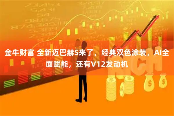 金牛财富 全新迈巴赫S来了,经典双色涂装,AI全面赋能,还有V12发动机