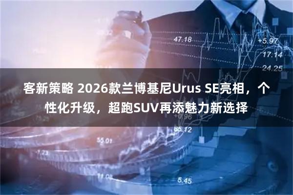 客新策略 2026款兰博基尼Urus SE亮相,个性化升级,超跑SUV再添魅力新选择