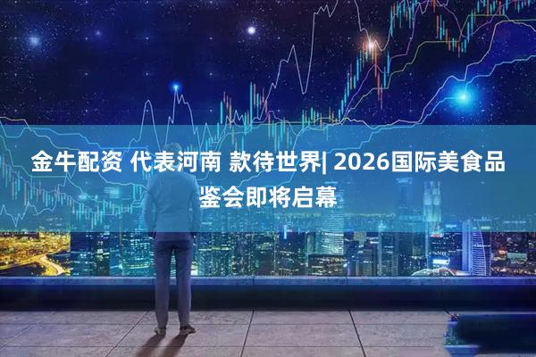 金牛配资 代表河南 款待世界| 2026国际美食品鉴会即将启幕