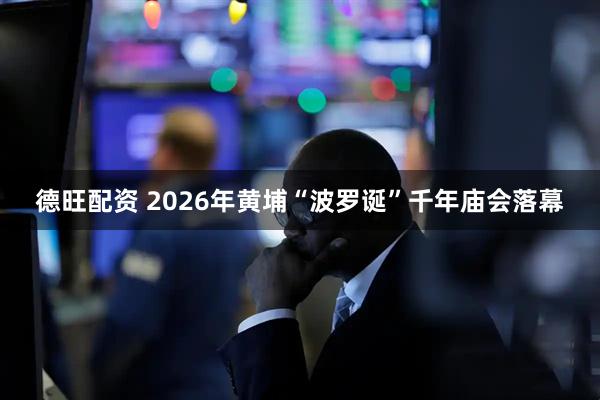 德旺配资 2026年黄埔“波罗诞”千年庙会落幕