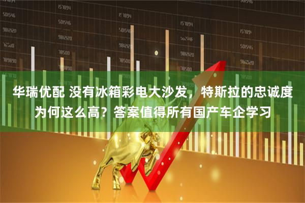 华瑞优配 没有冰箱彩电大沙发，特斯拉的忠诚度为何这么高？答案值得所有国产车企学习