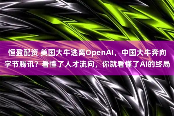恒盈配资 美国大牛逃离OpenAI，中国大牛奔向字节腾讯？看懂了人才流向，你就看懂了AI的终局