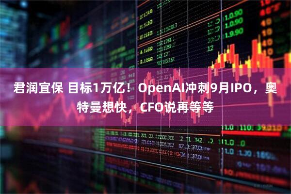 君润宜保 目标1万亿！OpenAI冲刺9月IPO，奥特曼想快，CFO说再等等