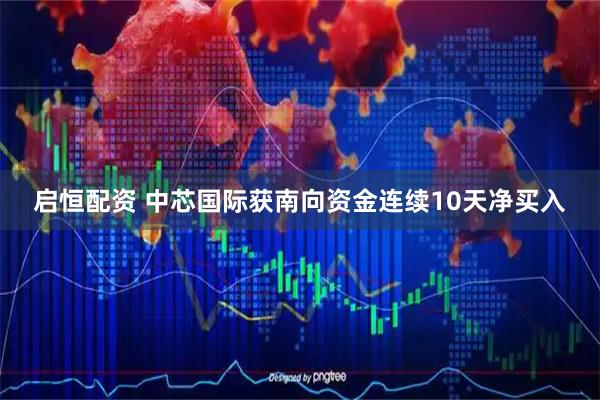 启恒配资 中芯国际获南向资金连续10天净买入