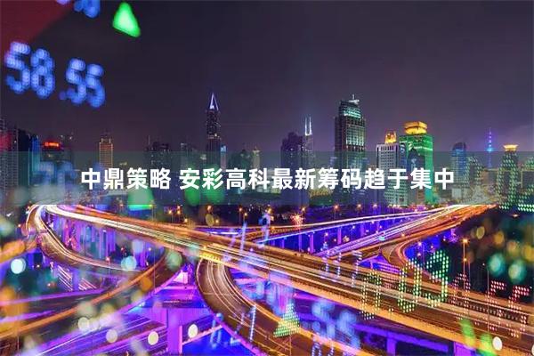 中鼎策略 安彩高科最新筹码趋于集中