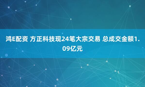 鸿E配资 方正科技现24笔大宗交易 总成交金额1.09亿元