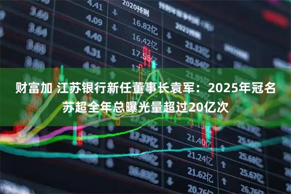 财富加 江苏银行新任董事长袁军：2025年冠名苏超全年总曝光量超过20亿次