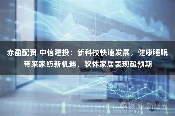 赤盈配资 中信建投：新科技快速发展，健康睡眠带来家纺新机遇，软体家居表现超预期