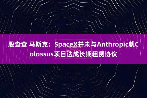 股查查 马斯克:SpaceX并未与Anthropic就Colossus项目达成长期租赁协议