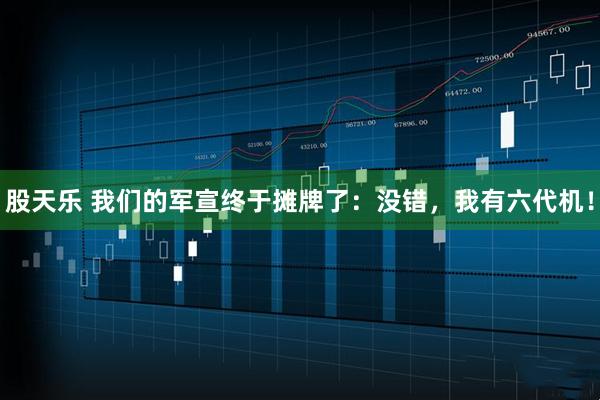 股天乐 我们的军宣终于摊牌了：没错，我有六代机！