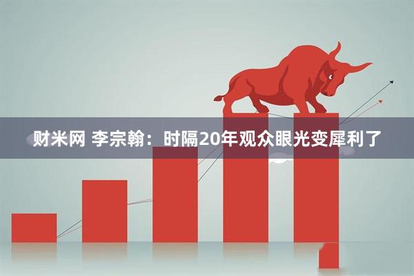 财米网 李宗翰：时隔20年观众眼光变犀利了