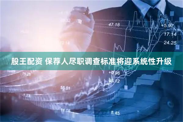 股王配资 保荐人尽职调查标准将迎系统性升级