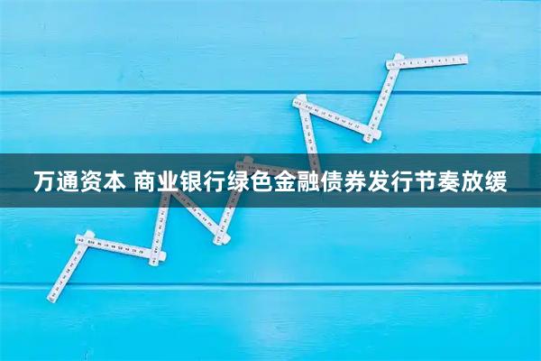 万通资本 商业银行绿色金融债券发行节奏放缓