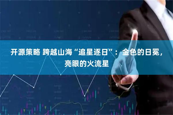 开源策略 跨越山海“追星逐日”：金色的日冕，亮眼的火流星