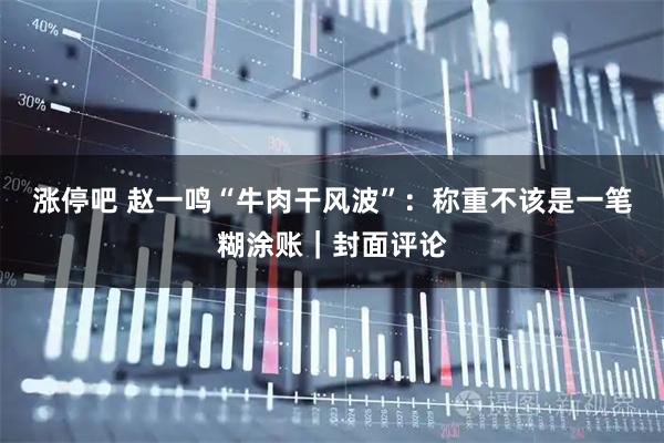 涨停吧 赵一鸣“牛肉干风波”：称重不该是一笔糊涂账｜封面评论