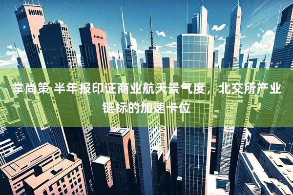 掌尚策 半年报印证商业航天景气度，北交所产业链标的加速卡位
