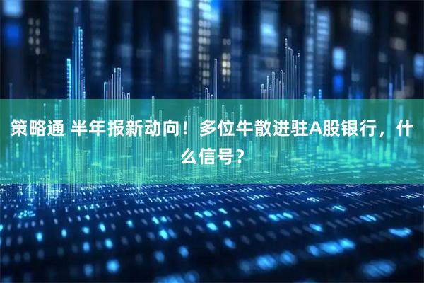 策略通 半年报新动向！多位牛散进驻A股银行，什么信号？