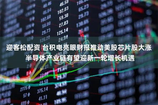 迎客松配资 台积电亮眼财报推动美股芯片股大涨 半导体产业链有望迎新一轮增长机遇